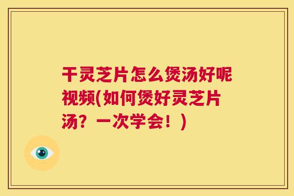 干灵芝片怎么煲汤好呢视频(如何煲好灵芝片汤?一次学会!) 第1张 干灵芝片怎么煲汤好呢视频(如何煲好灵芝片汤?一次学会!) 第1张