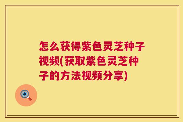 怎么获得紫色灵芝种子视频(获取紫色灵芝种子的方法视频分享) 第1张 怎么获得紫色灵芝种子视频(获取紫色灵芝种子的方法视频分享) 第1张