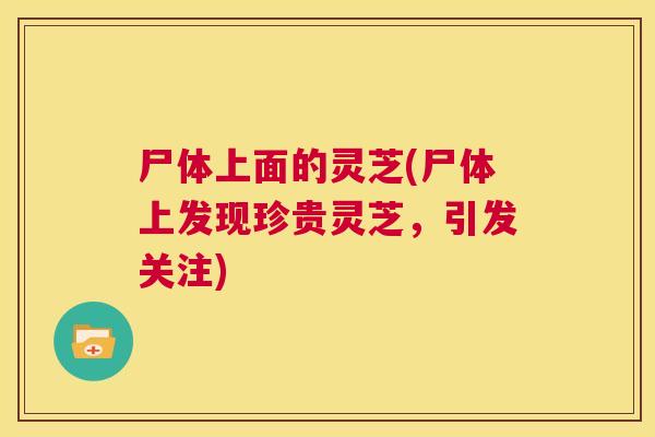 尸体上面的灵芝(尸体上发现珍贵灵芝,引发关注) 第1张 尸体上面的灵芝(尸体上发现珍贵灵芝,引发关注) 第1张