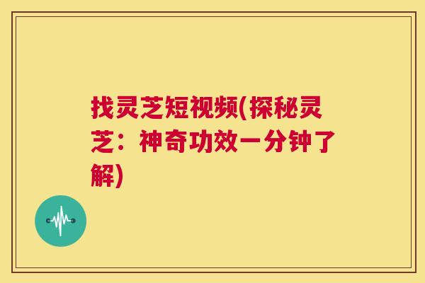 找灵芝短视频(探秘灵芝:神奇功效一分钟了解) 第1张 找灵芝短视频(探秘灵芝:神奇功效一分钟了解) 第1张