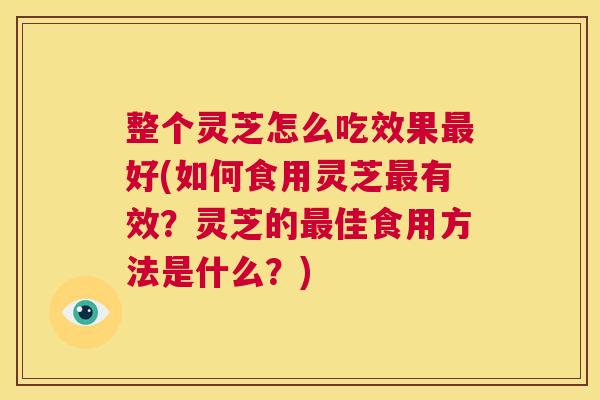 整个灵芝怎么吃效果最好(如何食用灵芝最有效?灵芝的最佳食用方法是什么?) 第1张 整个灵芝怎么吃效果最好(如何食用灵芝最有效?灵芝的最佳食用方法是什么?) 第1张