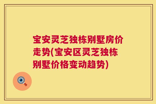 宝安灵芝独栋别墅房价走势(宝安区灵芝独栋别墅价格变动趋势) 第1张 宝安灵芝独栋别墅房价走势(宝安区灵芝独栋别墅价格变动趋势) 第1张