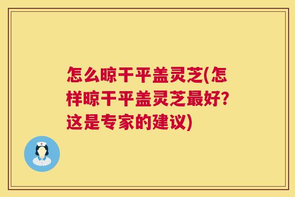 怎么晾干平盖灵芝(怎样晾干平盖灵芝最好?这是专家的建议) 第1张 怎么晾干平盖灵芝(怎样晾干平盖灵芝最好?这是专家的建议) 第1张