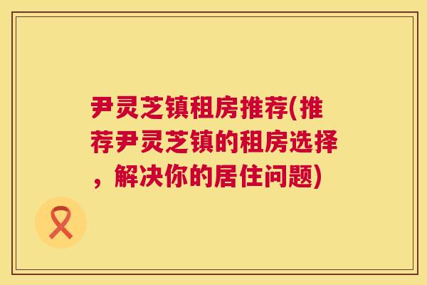 尹灵芝镇租房推荐(推荐尹灵芝镇的租房选择,解决你的居住问题) 第1张 尹灵芝镇租房推荐(推荐尹灵芝镇的租房选择,解决你的居住问题) 第1张