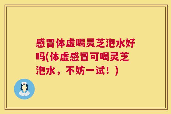 感冒体虚喝灵芝泡水好吗(体虚感冒可喝灵芝泡水，不妨一试！)  第1张