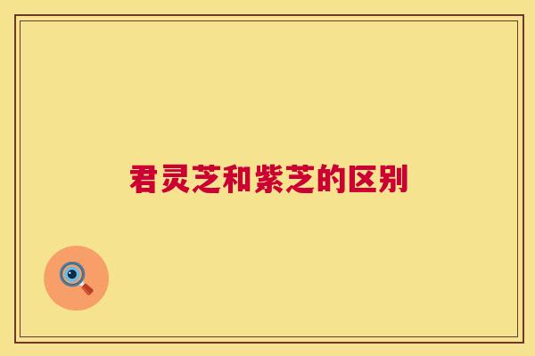 君灵芝和紫芝的区别 第1张 君灵芝和紫芝的区别 第1张
