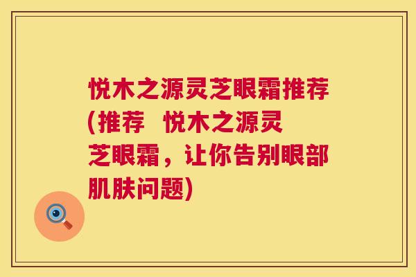 悦木之源灵芝眼霜推荐(推荐 悦木之源灵芝眼霜,让你告别眼部肌肤问题) 第1张 悦木之源灵芝眼霜推荐(推荐 悦木之源灵芝眼霜,让你告别眼部肌肤问题) 第1张