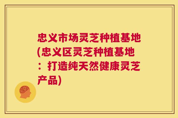 忠义市场灵芝种植基地(忠义区灵芝种植基地:打造纯天然健康灵芝产品) 第1张 忠义市场灵芝种植基地(忠义区灵芝种植基地:打造纯天然健康灵芝产品) 第1张