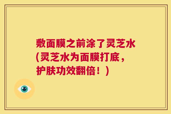 敷面膜之前涂了灵芝水(灵芝水为面膜打底,护肤功效翻倍!) 第1张 敷面膜之前涂了灵芝水(灵芝水为面膜打底,护肤功效翻倍!) 第1张