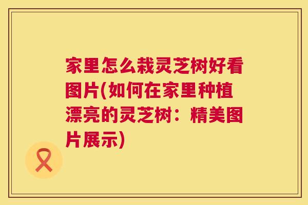 家里怎么栽灵芝树好看图片(如何在家里种植漂亮的灵芝树:精美图片展示) 第1张 家里怎么栽灵芝树好看图片(如何在家里种植漂亮的灵芝树:精美图片展示) 第1张