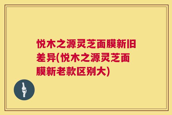 悦木之源灵芝面膜新旧差异(悦木之源灵芝面膜新老款区别大) 第1张 悦木之源灵芝面膜新旧差异(悦木之源灵芝面膜新老款区别大) 第1张