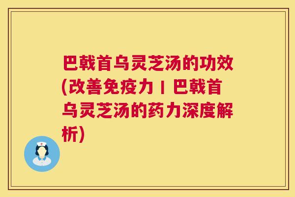 巴戟首乌灵芝汤的功效(改善免疫力丨巴戟首乌灵芝汤的药力深度解析) 第1张 巴戟首乌灵芝汤的功效(改善免疫力丨巴戟首乌灵芝汤的药力深度解析) 第1张