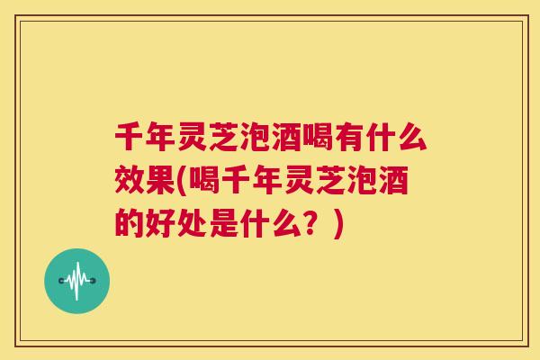千年灵芝泡酒喝有什么效果(喝千年灵芝泡酒的好处是什么?) 第1张 千年灵芝泡酒喝有什么效果(喝千年灵芝泡酒的好处是什么?) 第1张