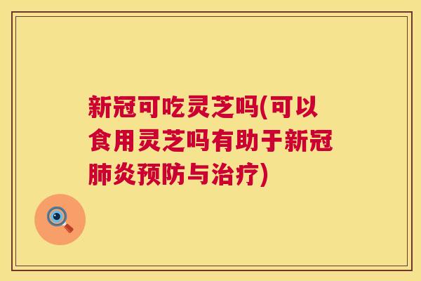 新冠可吃灵芝吗(可以食用灵芝吗有助于新冠肺炎预防与治疗) 第1张 新冠可吃灵芝吗(可以食用灵芝吗有助于新冠肺炎预防与治疗) 第1张