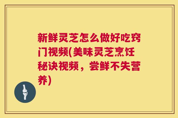 新鲜灵芝怎么做好吃窍门视频(美味灵芝烹饪秘诀视频,尝鲜不失营养) 第1张 新鲜灵芝怎么做好吃窍门视频(美味灵芝烹饪秘诀视频,尝鲜不失营养) 第1张