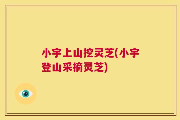 小宇上山挖灵芝(小宇登山采摘灵芝) 第1张 小宇上山挖灵芝(小宇登山采摘灵芝) 第1张