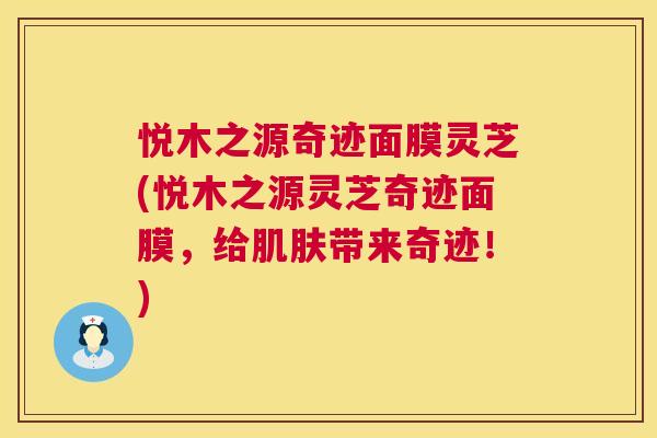 悦木之源奇迹面膜灵芝(悦木之源灵芝奇迹面膜,给肌肤带来奇迹!) 第1张 悦木之源奇迹面膜灵芝(悦木之源灵芝奇迹面膜,给肌肤带来奇迹!) 第1张