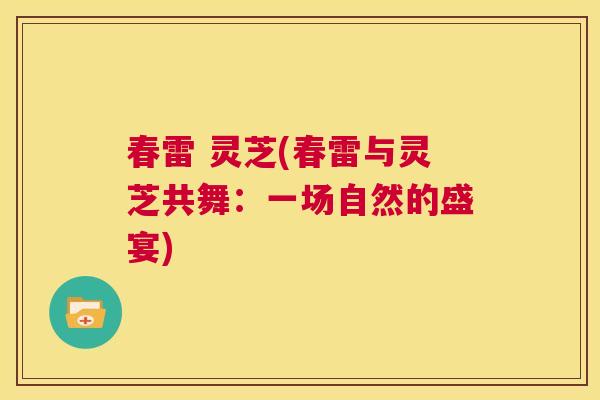 春雷 灵芝(春雷与灵芝共舞:一场自然的盛宴) 第1张 春雷 灵芝(春雷与灵芝共舞:一场自然的盛宴) 第1张
