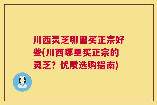 川西灵芝哪里买正宗好些(川西哪里买正宗的灵芝？优质选购指南)  第1张