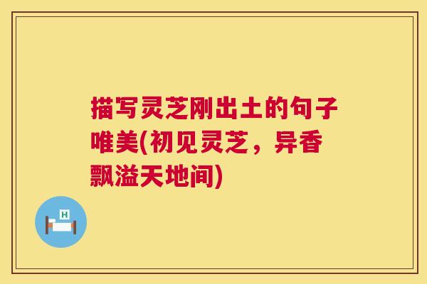 描写灵芝刚出土的句子唯美(初见灵芝,异香飘溢天地间) 第1张 描写灵芝刚出土的句子唯美(初见灵芝,异香飘溢天地间) 第1张