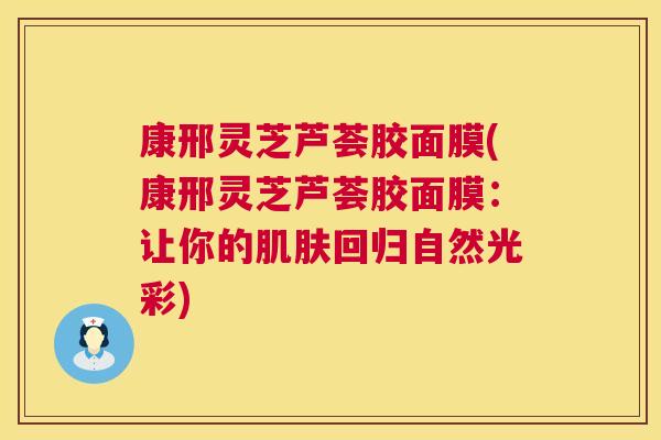 康邢灵芝芦荟胶面膜(康邢灵芝芦荟胶面膜:让你的肌肤回归自然光彩) 第1张 康邢灵芝芦荟胶面膜(康邢灵芝芦荟胶面膜:让你的肌肤回归自然光彩) 第1张