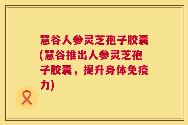 慧谷人参灵芝孢子胶囊(慧谷推出人参灵芝孢子胶囊,提升身体免疫力) 第1张 慧谷人参灵芝孢子胶囊(慧谷推出人参灵芝孢子胶囊,提升身体免疫力) 第1张