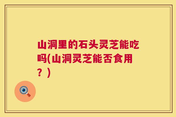 山洞里的石头灵芝能吃吗(山洞灵芝能否食用?) 第1张 山洞里的石头灵芝能吃吗(山洞灵芝能否食用?) 第1张