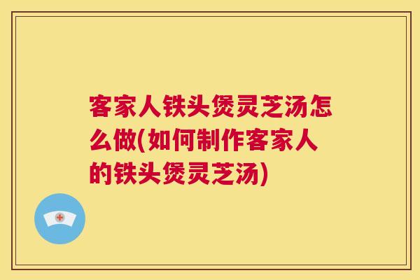 客家人铁头煲灵芝汤怎么做(如何制作客家人的铁头煲灵芝汤) 第1张 客家人铁头煲灵芝汤怎么做(如何制作客家人的铁头煲灵芝汤) 第1张