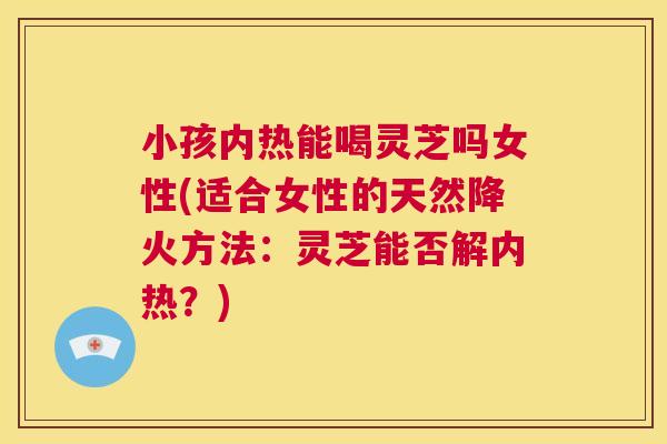 小孩内热能喝灵芝吗女性(适合女性的天然降火方法:灵芝能否解内热?) 第1张 小孩内热能喝灵芝吗女性(适合女性的天然降火方法:灵芝能否解内热?) 第1张
