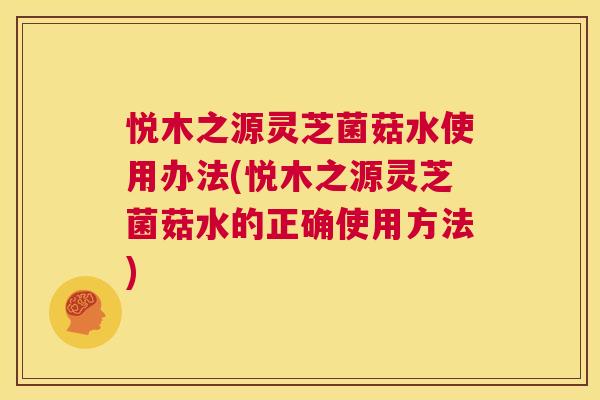 悦木之源灵芝菌菇水使用办法(悦木之源灵芝菌菇水的正确使用方法) 第1张 悦木之源灵芝菌菇水使用办法(悦木之源灵芝菌菇水的正确使用方法) 第1张