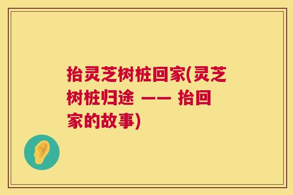 抬灵芝树桩回家(灵芝树桩归途 —— 抬回家的故事)  第1张