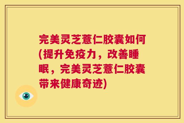 完美灵芝薏仁胶囊如何(提升免疫力,改善睡眠,完美灵芝薏仁胶囊带来健康奇迹) 第1张 完美灵芝薏仁胶囊如何(提升免疫力,改善睡眠,完美灵芝薏仁胶囊带来健康奇迹) 第1张