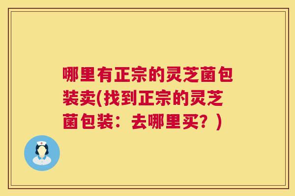 哪里有正宗的灵芝菌包装卖(找到正宗的灵芝菌包装：去哪里买？)  第1张