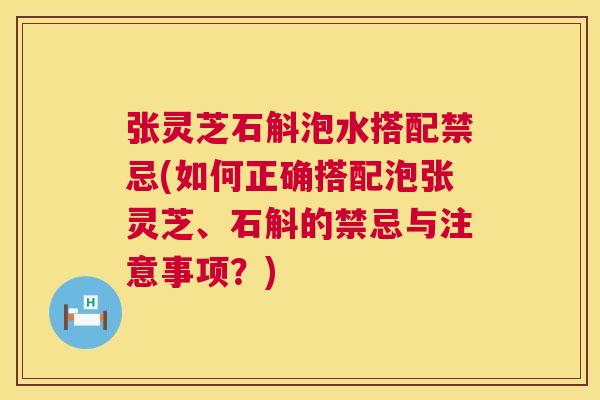 张灵芝石斛泡水搭配禁忌(如何正确搭配泡张灵芝、石斛的禁忌与注意事项?) 第1张 张灵芝石斛泡水搭配禁忌(如何正确搭配泡张灵芝、石斛的禁忌与注意事项?) 第1张