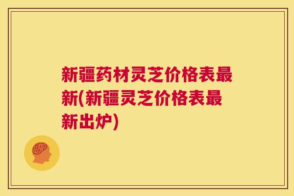 新疆药材灵芝价格表最新(新疆灵芝价格表最新出炉) 第1张 新疆药材灵芝价格表最新(新疆灵芝价格表最新出炉) 第1张