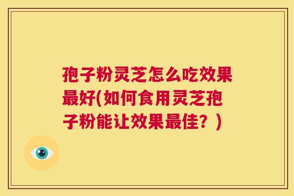 孢子粉灵芝怎么吃效果最好(如何食用灵芝孢子粉能让效果最佳？)  第1张