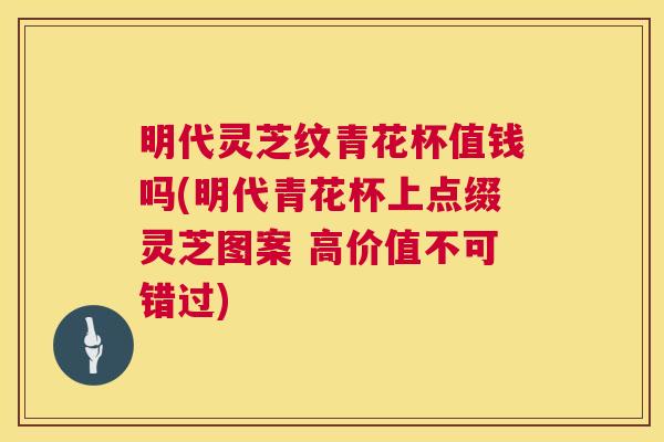 明代灵芝纹青花杯值钱吗(明代青花杯上点缀灵芝图案 高价值不可错过) 第1张 明代灵芝纹青花杯值钱吗(明代青花杯上点缀灵芝图案 高价值不可错过) 第1张