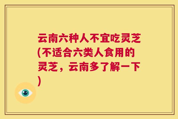 云南六种人不宜吃灵芝(不适合六类人食用的灵芝,云南多了解一下) 第1张 云南六种人不宜吃灵芝(不适合六类人食用的灵芝,云南多了解一下) 第1张