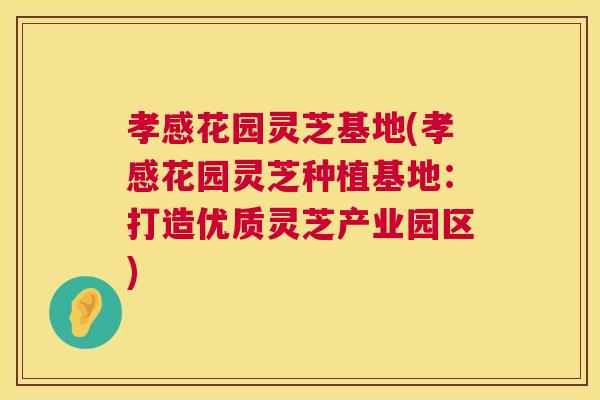 孝感花园灵芝基地(孝感花园灵芝种植基地：打造优质灵芝产业园区)  第1张