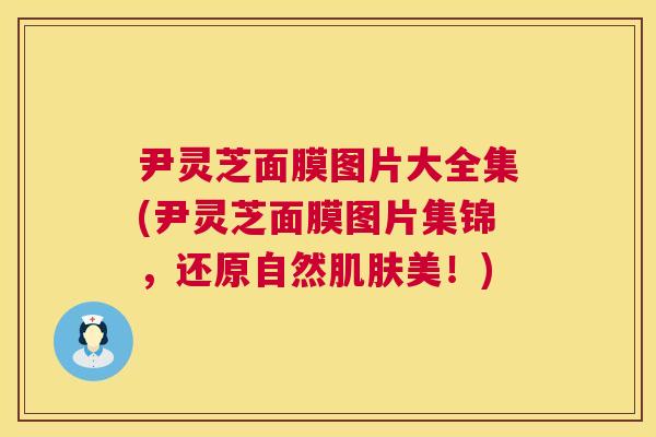 尹灵芝面膜图片大全集(尹灵芝面膜图片集锦,还原自然肌肤美!) 第1张 尹灵芝面膜图片大全集(尹灵芝面膜图片集锦,还原自然肌肤美!) 第1张