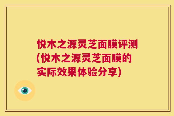 悦木之源灵芝面膜评测(悦木之源灵芝面膜的实际效果体验分享) 第1张 悦木之源灵芝面膜评测(悦木之源灵芝面膜的实际效果体验分享) 第1张
