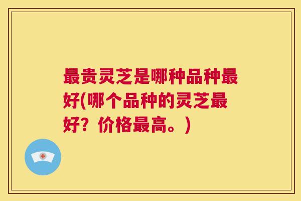最贵灵芝是哪种品种最好(哪个品种的灵芝最好？价格最高。)  第1张