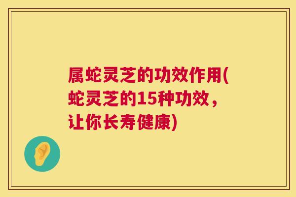 属蛇灵芝的功效作用(蛇灵芝的15种功效，让你长寿健康)  第1张