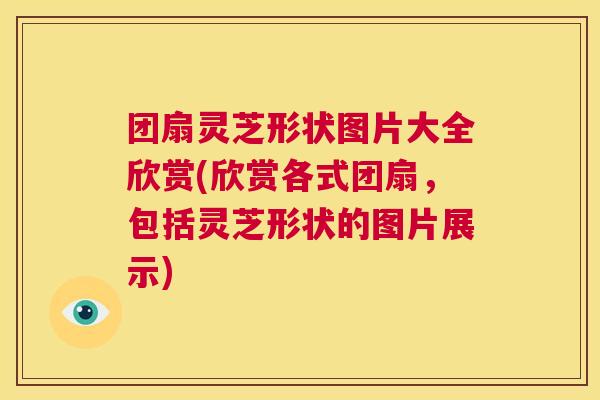 团扇灵芝形状图片大全欣赏(欣赏各式团扇,包括灵芝形状的图片展示) 第1张 团扇灵芝形状图片大全欣赏(欣赏各式团扇,包括灵芝形状的图片展示) 第1张