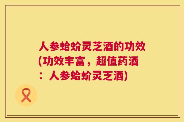 人参蛤蚧灵芝酒的功效(功效丰富,超值药酒:人参蛤蚧灵芝酒) 第1张 人参蛤蚧灵芝酒的功效(功效丰富,超值药酒:人参蛤蚧灵芝酒) 第1张