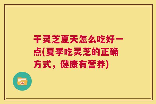 干灵芝夏天怎么吃好一点(夏季吃灵芝的正确方式，健康有营养)  第1张