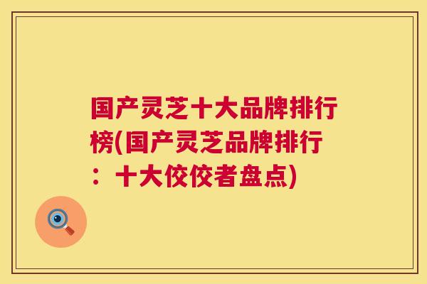 国产灵芝十大品牌排行榜(国产灵芝品牌排行:十大佼佼者盘点) 第1张 国产灵芝十大品牌排行榜(国产灵芝品牌排行:十大佼佼者盘点) 第1张