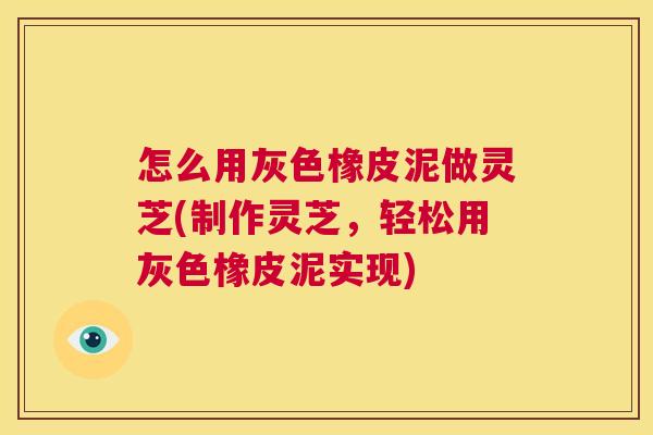 怎么用灰色橡皮泥做灵芝(制作灵芝,轻松用灰色橡皮泥实现) 第1张 怎么用灰色橡皮泥做灵芝(制作灵芝,轻松用灰色橡皮泥实现) 第1张