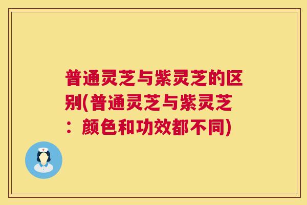 普通灵芝与紫灵芝的区别(普通灵芝与紫灵芝：颜色和功效都不同)  第1张