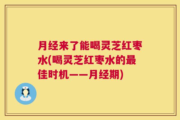 月经来了能喝灵芝红枣水(喝灵芝红枣水的最佳时机——月经期)  第1张